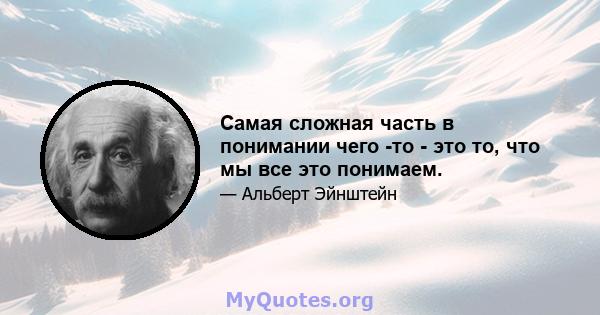 Самая сложная часть в понимании чего -то - это то, что мы все это понимаем.