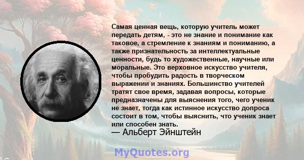 Самая ценная вещь, которую учитель может передать детям, - это не знание и понимание как таковое, а стремление к знаниям и пониманию, а также признательность за интеллектуальные ценности, будь то художественные, научные 