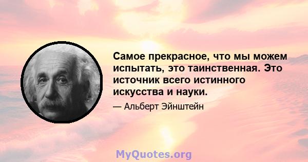 Самое прекрасное, что мы можем испытать, это таинственная. Это источник всего истинного искусства и науки.