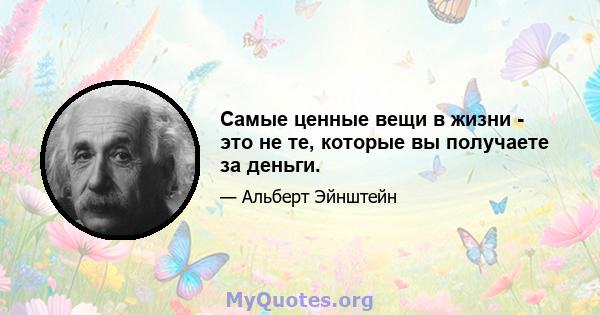 Самые ценные вещи в жизни - это не те, которые вы получаете за деньги.