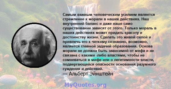 Самым важным человеческим усилием является стремление к морали в наших действиях. Наш внутренний баланс и даже наше само существование зависят от этого. Только мораль в наших действиях может придать красоту и