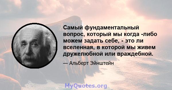 Самый фундаментальный вопрос, который мы когда -либо можем задать себе, - это ли вселенная, в которой мы живем дружелюбной или враждебной.