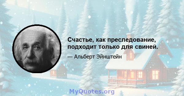 Счастье, как преследование, подходит только для свиней.