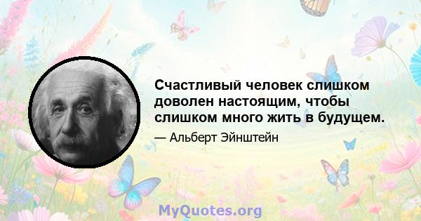 Счастливый человек слишком доволен настоящим, чтобы слишком много жить в будущем.