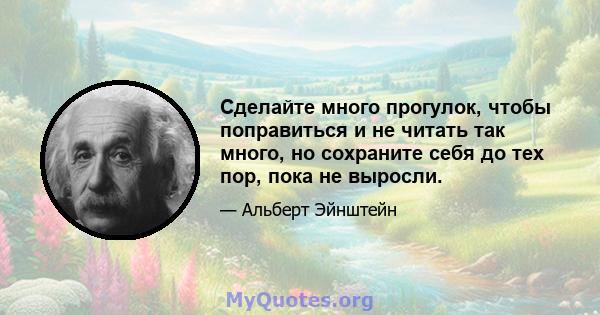 Сделайте много прогулок, чтобы поправиться и не читать так много, но сохраните себя до тех пор, пока не выросли.