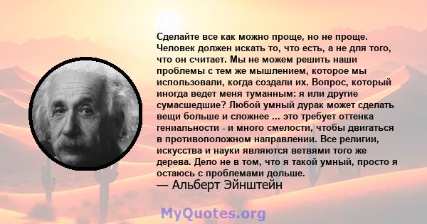 Сделайте все как можно проще, но не проще. Человек должен искать то, что есть, а не для того, что он считает. Мы не можем решить наши проблемы с тем же мышлением, которое мы использовали, когда создали их. Вопрос,