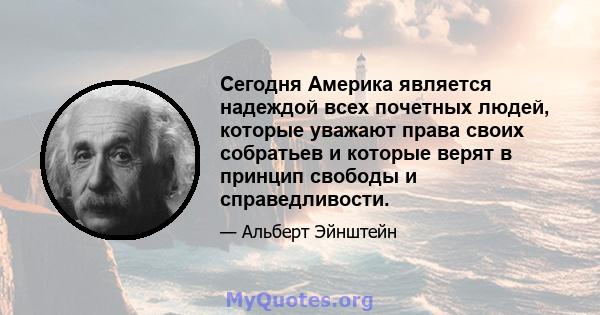 Сегодня Америка является надеждой всех почетных людей, которые уважают права своих собратьев и которые верят в принцип свободы и справедливости.