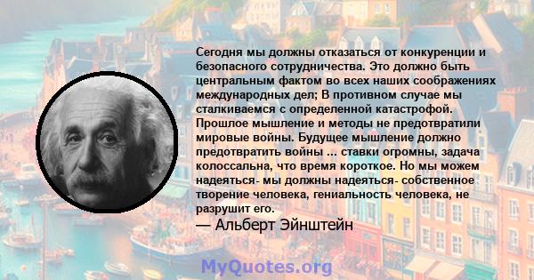 Сегодня мы должны отказаться от конкуренции и безопасного сотрудничества. Это должно быть центральным фактом во всех наших соображениях международных дел; В противном случае мы сталкиваемся с определенной катастрофой.