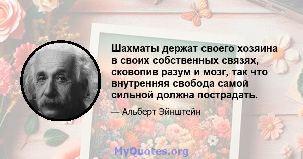 Шахматы держат своего хозяина в своих собственных связях, сковопив разум и мозг, так что внутренняя свобода самой сильной должна пострадать.