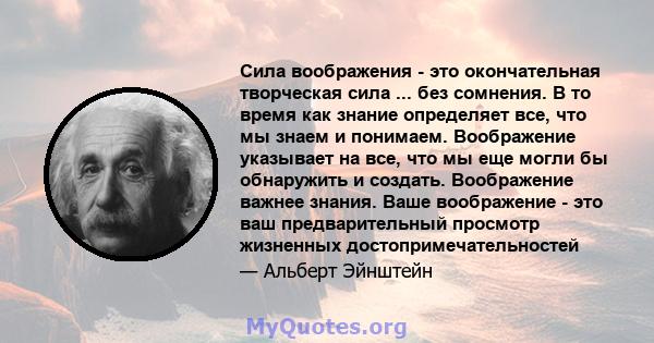 Сила воображения - это окончательная творческая сила ... без сомнения. В то время как знание определяет все, что мы знаем и понимаем. Воображение указывает на все, что мы еще могли бы обнаружить и создать. Воображение