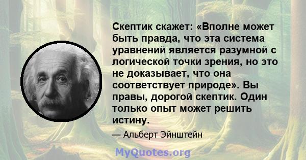 Скептик скажет: «Вполне может быть правда, что эта система уравнений является разумной с логической точки зрения, но это не доказывает, что она соответствует природе». Вы правы, дорогой скептик. Один только опыт может