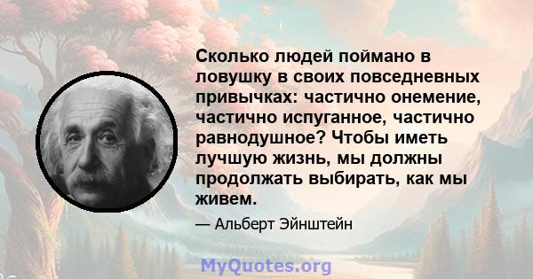 Сколько людей поймано в ловушку в своих повседневных привычках: частично онемение, частично испуганное, частично равнодушное? Чтобы иметь лучшую жизнь, мы должны продолжать выбирать, как мы живем.