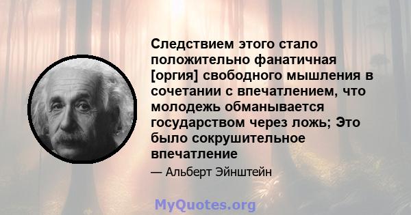 Следствием этого стало положительно фанатичная [оргия] свободного мышления в сочетании с впечатлением, что молодежь обманывается государством через ложь; Это было сокрушительное впечатление