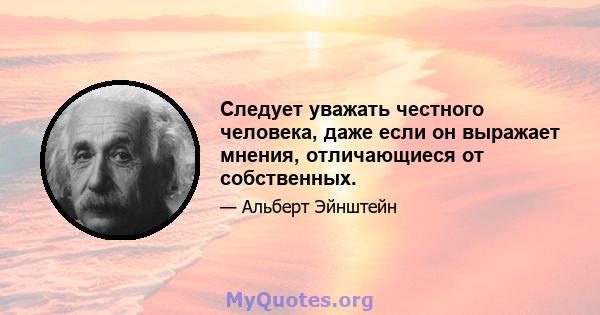 Следует уважать честного человека, даже если он выражает мнения, отличающиеся от собственных.