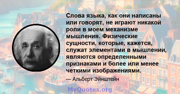 Слова языка, как они написаны или говорят, не играют никакой роли в моем механизме мышления. Физические сущности, которые, кажется, служат элементами в мышлении, являются определенными признаками и более или менее