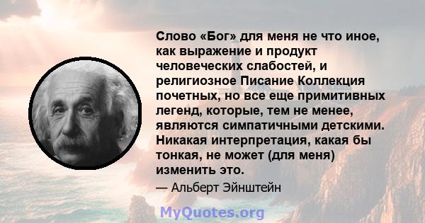 Слово «Бог» для меня не что иное, как выражение и продукт человеческих слабостей, и религиозное Писание Коллекция почетных, но все еще примитивных легенд, которые, тем не менее, являются симпатичными детскими. Никакая