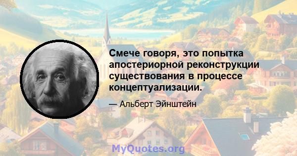 Смече говоря, это попытка апостериорной реконструкции существования в процессе концептуализации.