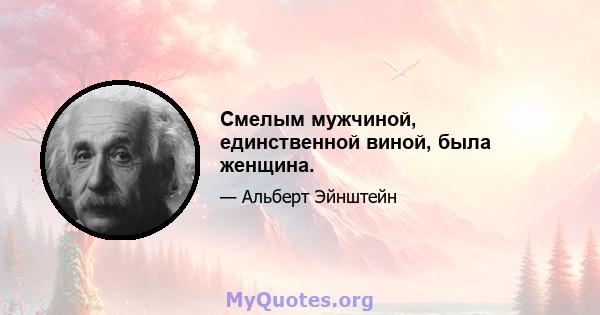 Смелым мужчиной, единственной виной, была женщина.