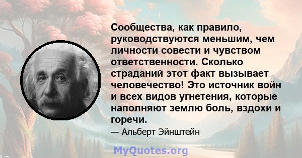 Сообщества, как правило, руководствуются меньшим, чем личности совести и чувством ответственности. Сколько страданий этот факт вызывает человечество! Это источник войн и всех видов угнетения, которые наполняют землю