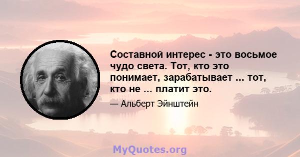 Составной интерес - это восьмое чудо света. Тот, кто это понимает, зарабатывает ... тот, кто не ... платит это.