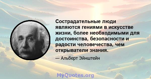 Сострадательные люди являются гениями в искусстве жизни, более необходимыми для достоинства, безопасности и радости человечества, чем открыватели знания.