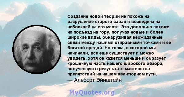 Создание новой теории не похоже на разрушение старого сарая и возведена на небоскреб на его месте. Это довольно похоже на подъезд на гору, получая новые и более широкие виды, обнаруживая неожиданные связи между нашими