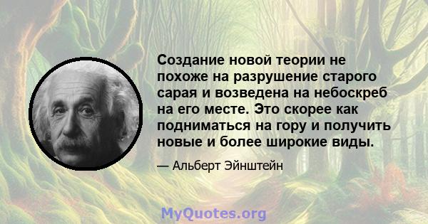 Создание новой теории не похоже на разрушение старого сарая и возведена на небоскреб на его месте. Это скорее как подниматься на гору и получить новые и более широкие виды.