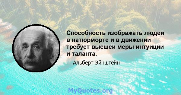 Способность изображать людей в натюрморте и в движении требует высшей меры интуиции и таланта.