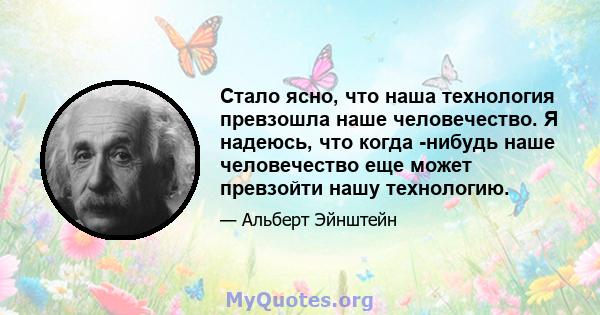 Стало ясно, что наша технология превзошла наше человечество. Я надеюсь, что когда -нибудь наше человечество еще может превзойти нашу технологию.