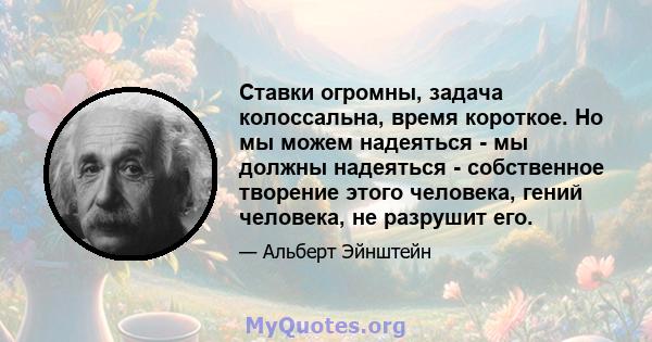 Ставки огромны, задача колоссальна, время короткое. Но мы можем надеяться - мы должны надеяться - собственное творение этого человека, гений человека, не разрушит его.