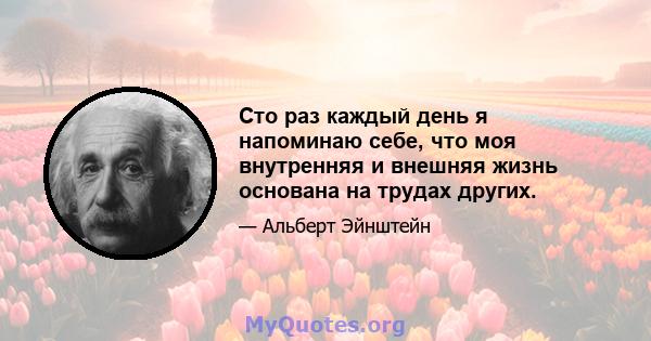 Сто раз каждый день я напоминаю себе, что моя внутренняя и внешняя жизнь основана на трудах других.