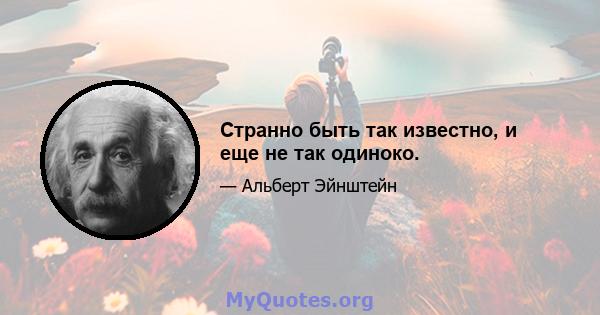 Странно быть так известно, и еще не так одиноко.