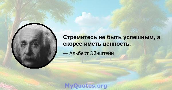 Стремитесь не быть успешным, а скорее иметь ценность.