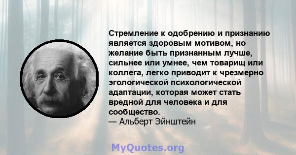 Стремление к одобрению и признанию является здоровым мотивом, но желание быть признанным лучше, сильнее или умнее, чем товарищ или коллега, легко приводит к чрезмерно эгологической психологической адаптации, которая