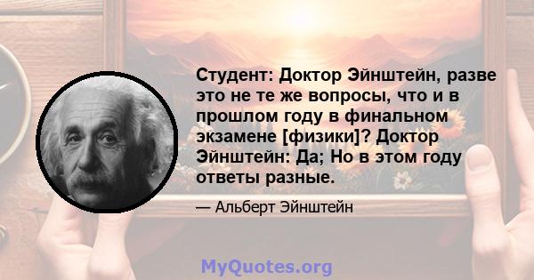 Студент: Доктор Эйнштейн, разве это не те же вопросы, что и в прошлом году в финальном экзамене [физики]? Доктор Эйнштейн: Да; Но в этом году ответы разные.