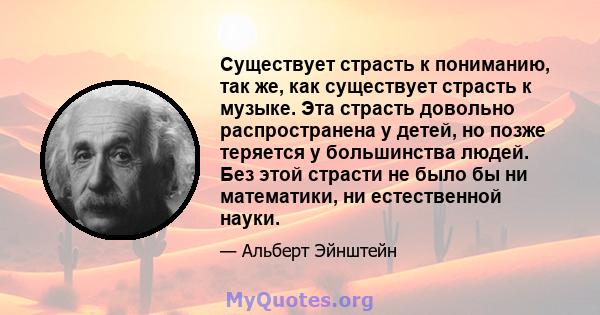 Существует страсть к пониманию, так же, как существует страсть к музыке. Эта страсть довольно распространена у детей, но позже теряется у большинства людей. Без этой страсти не было бы ни математики, ни естественной