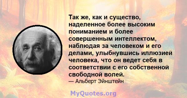 Так же, как и существо, наделенное более высоким пониманием и более совершенным интеллектом, наблюдая за человеком и его делами, улыбнувшись иллюзией человека, что он ведет себя в соответствии с его собственной