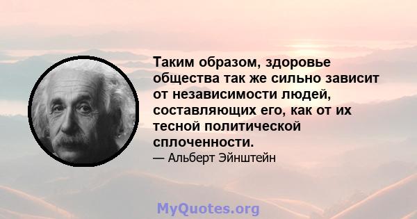 Таким образом, здоровье общества так же сильно зависит от независимости людей, составляющих его, как от их тесной политической сплоченности.