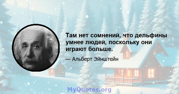 Там нет сомнений, что дельфины умнее людей, поскольку они играют больше.