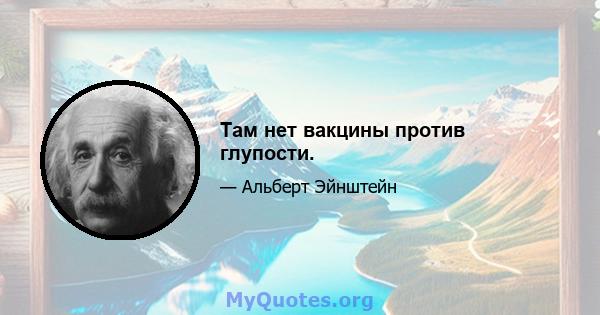 Там нет вакцины против глупости.