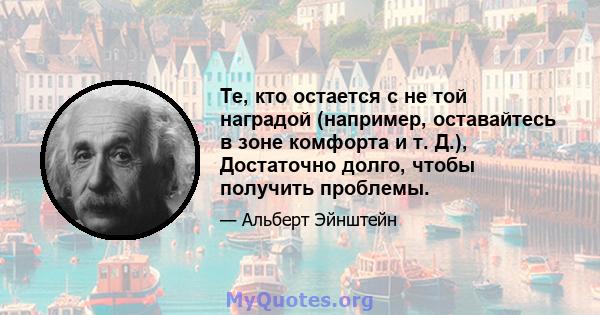 Те, кто остается с не той наградой (например, оставайтесь в зоне комфорта и т. Д.), Достаточно долго, чтобы получить проблемы.