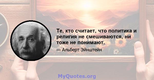 Те, кто считает, что политика и религия не смешиваются, ни тоже не понимают.