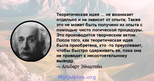 Теоретическая идея ... не возникает отдельно и не зависит от опыта; Также это не может быть получено из опыта с помощью чисто логической процедуры. Это производится творческим актом. После того, как теоретическая идея