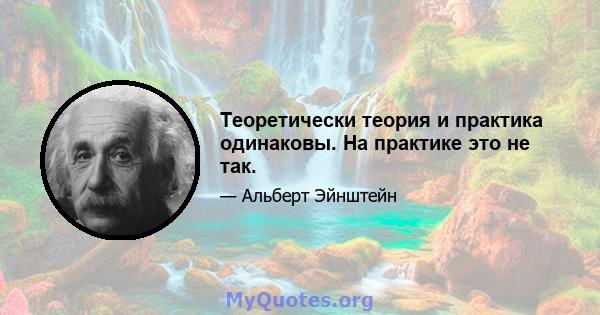 Теоретически теория и практика одинаковы. На практике это не так.