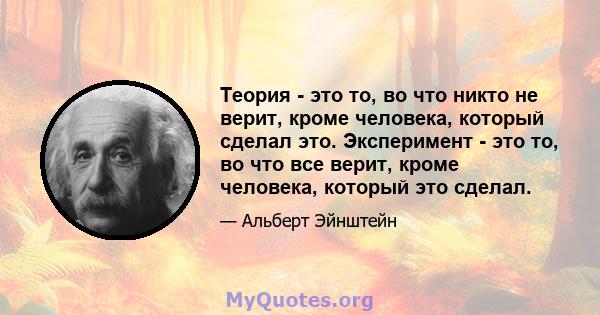 Теория - это то, во что никто не верит, кроме человека, который сделал это. Эксперимент - это то, во что все верит, кроме человека, который это сделал.