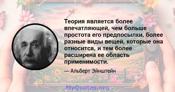 Теория является более впечатляющей, чем больше простота его предпосылки, более разные виды вещей, которые она относится, и тем более расширена ее область применимости.