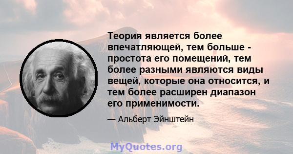 Теория является более впечатляющей, тем больше - простота его помещений, тем более разными являются виды вещей, которые она относится, и тем более расширен диапазон его применимости.