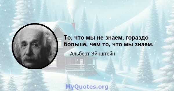 То, что мы не знаем, гораздо больше, чем то, что мы знаем.