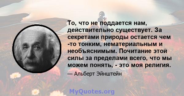 То, что не поддается нам, действительно существует. За секретами природы остается чем -то тонким, нематериальным и необъяснимым. Почитание этой силы за пределами всего, что мы можем понять, - это моя религия.