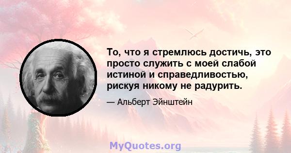 То, что я стремлюсь достичь, это просто служить с моей слабой истиной и справедливостью, рискуя никому не радурить.